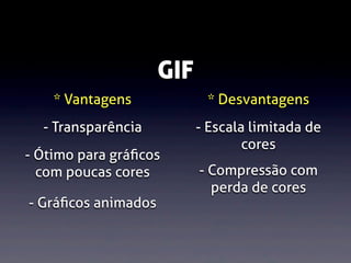 GIF
* Vantagens

* Desvantagens

- Transparência

- Escala limitada de
cores

- Ótimo para gráﬁcos
com poucas cores
- Gráﬁcos animados

- Compressão com
perda de cores

 