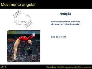 rotação
Pontos movendo-se em linhas
circulares ao redor de um eixo
Eixo de rotação
Biomecânica - http://sites.google.com/site/biomecunipampa
Movimento angular
2012
 