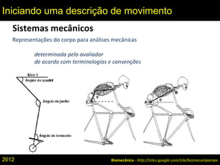 Sistemas mecânicos
Representações do corpo para análises mecânicas
determinada pelo avaliador
de acordo com terminologias e convenções
Biomecânica - http://sites.google.com/site/biomecunipampa
Iniciando uma descrição de movimento
2012
 