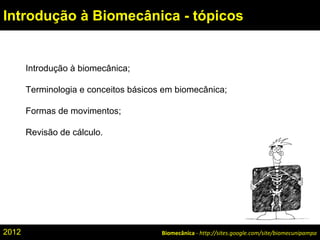 Introdução à biomecânica;
Terminologia e conceitos básicos em biomecânica;
Formas de movimentos;
Revisão de cálculo.
Biomecânica - http://sites.google.com/site/biomecunipampa
Introdução à Biomecânica - tópicos
2012
 