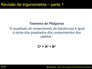 Biomecânica - http://sites.google.com/site/biomecunipampa
Revisão de trigonometria – parte 1
Teorema de Pitágoras
“O quadrado do comprimento da hipotenusa é igual
à soma dos quadrados dos comprimentos dos
catetos.”
C2
= A2
+ B2
2012
 