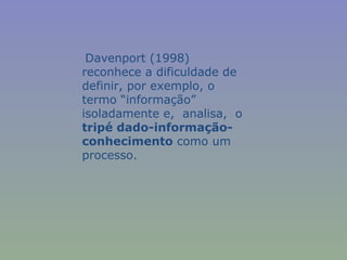 Davenport (1998)
reconhece a dificuldade de
definir, por exemplo, o
termo “informação”
isoladamente e, analisa, o
tripé dado-informação-
conhecimento como um
processo.
 