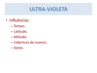 • Influências:
– Tempo;
– Latitude;
– Altitude;
– Cobertura de nuvens;
– Vento.
ULTRA-VIOLETA
 