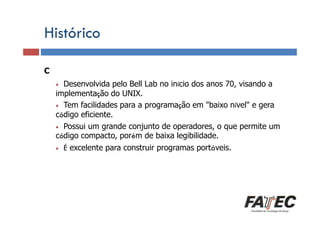 Histórico
C

Definição

Desenvolvida pelo Bell Lab no início dos anos 70, visando a
implementação do UNIX.
Porque estudar LP?
• Tem facilidades para a programação em "baixo nível" e gera
código eficiente.
• Possui um grande conjunto de operadores, o que permite um
código compacto, porém de baixa legibilidade.
Especificação de uma LP
•

•

É excelente para construir programas portáveis.

Tradução de LP

Escolha de uma LP

 
