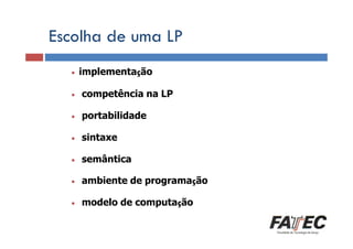 Escolha de uma LP
•

implementação

•

competência na LP

•

portabilidade

•

sintaxe

•

semântica

•

ambiente de programação

•

modelo de computação

 