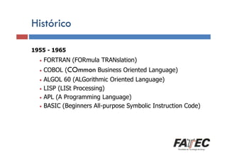 Histórico
1955 - 1965
Definição
•

FORTRAN (FORmula TRANslation)

Porque estudar LP?

•

COBOL (COmmon Business Oriented Language)

ALGOL 60 (ALGorithmic Oriented Language)
• LISP (LISt Processing)
EspecificaçãoAPL (A Programming Language)
• de uma LP
• BASIC (Beginners All-purpose Symbolic Instruction Code)
•

Tradução de LP

Escolha de uma LP

 