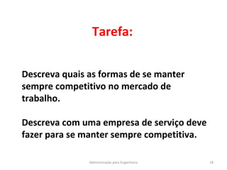 Tarefa:
18Administração para Engenharia
Descreva quais as formas de se manter
sempre competitivo no mercado de
trabalho.
Descreva com uma empresa de serviço deve
fazer para se manter sempre competitiva.
 