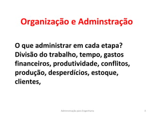 Organização e Adminstração
3Administração para Engenharia
O que administrar em cada etapa?
Divisão do trabalho, tempo, gastos
financeiros, produtividade, conflitos,
produção, desperdícios, estoque,
clientes,
 
