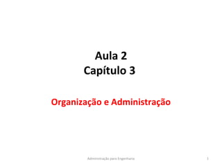 Aula 2
Capítulo 3
Organização e Administração
1Administração para Engenharia
 