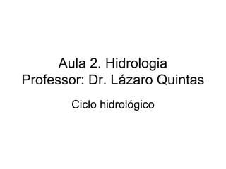 Aula 2. Hidrologia
Professor: Dr. Lázaro Quintas
Ciclo hidrológico
 