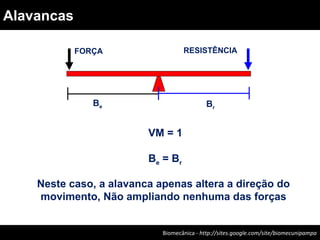 VM = 1
Be = Br
Neste caso, a alavanca apenas altera a direção do
movimento, Não ampliando nenhuma das forças
FORÇA RESISTÊNCIA
Be Br
Biomecânica - Felipe Carpes – www.ufsm.br/gepec/biomecBiomecânica - http://sites.google.com/site/biomecunipampa
Alavancas
 