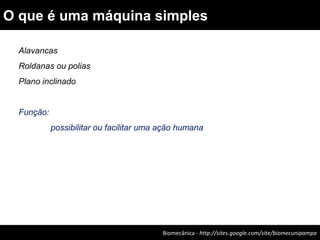 Alavancas
Roldanas ou polias
Plano inclinado
Função:
possibilitar ou facilitar uma ação humana
Biomecânica - http://sites.google.com/site/biomecunipampa
O que é uma máquina simples
 