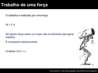 O trabalho é realizado por uma força
W = F.d
Só aplicar força sobre um corpo não é suficiente para gerar
trabalho
É necessário deslocamento
Unidade: N.m = J
Biomecânica - http://sites.google.com/site/biomecunipampa
Trabalho de uma força
 