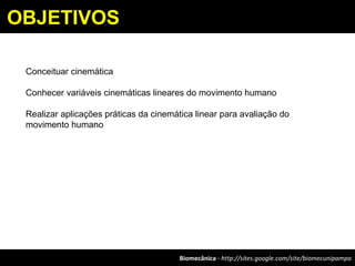 Biomecânica - http://sites.google.com/site/biomecunipampa
OBJETIVOS
Conceituar cinemática
Conhecer variáveis cinemáticas lineares do movimento humano
Realizar aplicações práticas da cinemática linear para avaliação do
movimento humano
 