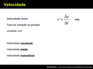 Biomecânica - http://sites.google.com/site/biomecunipampa
Velocidade
Velocidade linear
Taxa de variação na posição
Unidade: m/s
Velocidade resultante
Velocidade média
Velocidade instantânea
t
s
v
∆
∆
= m/s
 