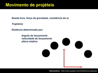Biomecânica - http://sites.google.com/site/biomecunipampa
Movimento de projéteis
Queda livre, força da gravidade, resistência do ar
Trajetória
Distância determinada por:
ângulo de lançamento
velocidade de lançamento
altura relativa
 