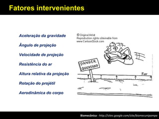 Biomecânica - http://sites.google.com/site/biomecunipampa
Fatores intervenientes
Aceleração da gravidade
Ângulo de projeção
Velocidade de projeção
Resistência do ar
Altura relativa da projeção
Rotação do projétil
Aerodinâmica do corpo
 