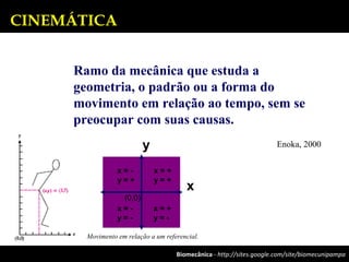 Biomecânica - http://sites.google.com/site/biomecunipampa
CINEMÁTICA
Ramo da mecânica que estuda a
geometria, o padrão ou a forma do
movimento em relação ao tempo, sem se
preocupar com suas causas.
Enoka, 2000
Movimento em relação a um referencial.
x
y
(0,0)
x = +
y = +
x = -
y = +
x = -
y = -
x = +
y = -
 