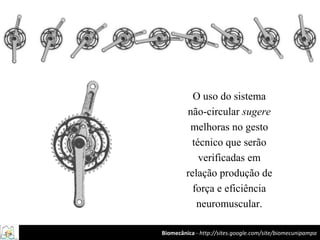 Biomecânica - http://sites.google.com/site/biomecunipampa
O uso do sistema
não-circular sugere
melhoras no gesto
técnico que serão
verificadas em
relação produção de
força e eficiência
neuromuscular.
 