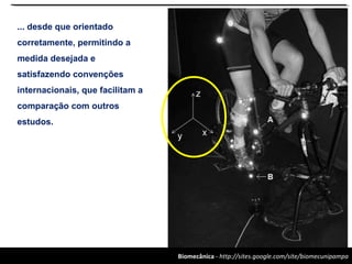 Biomecânica - http://sites.google.com/site/biomecunipampa
... desde que orientado
corretamente, permitindo a
medida desejada e
satisfazendo convenções
internacionais, que facilitam a
comparação com outros
estudos.
 