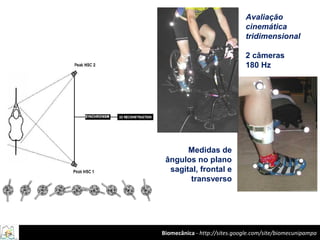 Biomecânica - http://sites.google.com/site/biomecunipampa
Avaliação
cinemática
tridimensional
2 câmeras
180 Hz
Medidas de
ângulos no plano
sagital, frontal e
transverso
 