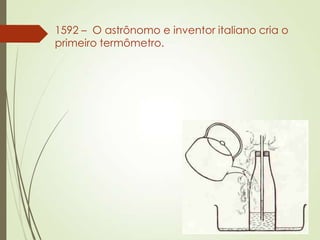 1592 – O astrônomo e inventor italiano cria o
primeiro termômetro.
 