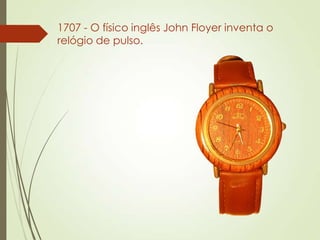 1707 - O físico inglês John Floyer inventa o
relógio de pulso.
 