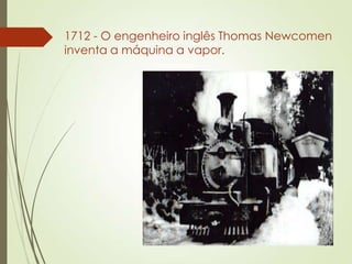 1712 - O engenheiro inglês Thomas Newcomen
inventa a máquina a vapor.
 