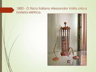 1800 - O físico italiano Alessandro Volta cria a
bateria elétrica.
 