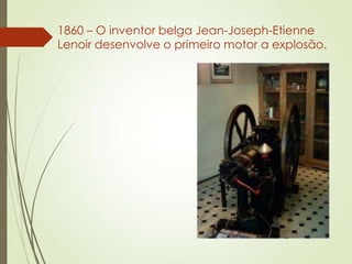 1860 – O inventor belga Jean-Joseph-Etienne
Lenoir desenvolve o primeiro motor a explosão.
 