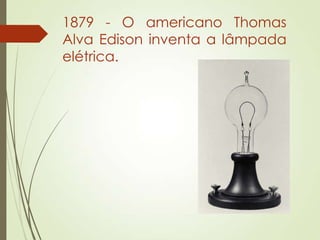 1879 - O americano Thomas
Alva Edison inventa a lâmpada
elétrica.
 