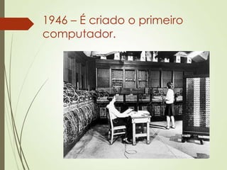1946 – É criado o primeiro
computador.
 