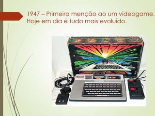 1947 – Primeira menção ao um videogame.
Hoje em dia é tudo mais evoluído.
 