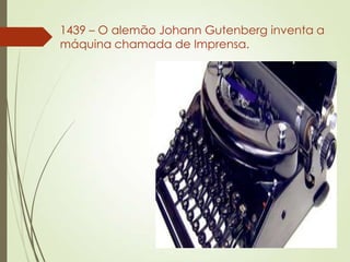 1439 – O alemão Johann Gutenberg inventa a
máquina chamada de Imprensa.
 