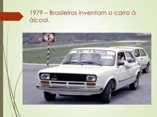 1979 – Brasileiros inventam o carro à
álcool.
 