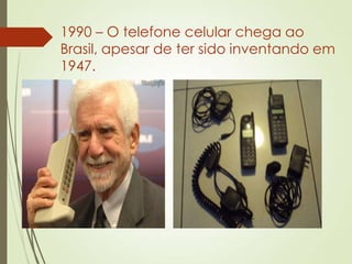 1990 – O telefone celular chega ao
Brasil, apesar de ter sido inventando em
1947.
 