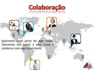 Queremos	
   fazer	
   parte	
   de	
   algo	
   maior.	
  
Queremos	
   nos	
   juntar	
   a	
   uma	
   causa	
   e	
  
colaborar	
  com	
  algo	
  importante.	
  
 