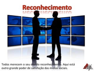 Todos	
  merecem	
  o	
  seu	
  devido	
  reconhecimento.	
  Aqui	
  está	
  
outro	
  grande	
  poder	
  de	
  sa3sfação	
  das	
  mídias	
  sociais.	
  	
  
 