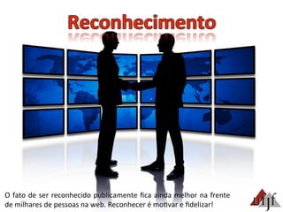 O	
  fato	
  de	
  ser	
  reconhecido	
  publicamente	
  ﬁca	
  ainda	
  melhor	
  na	
  frente	
  
de	
  milhares	
  de	
  pessoas	
  na	
  web.	
  Reconhecer	
  é	
  mo3var	
  e	
  ﬁdelizar!	
  	
  
 