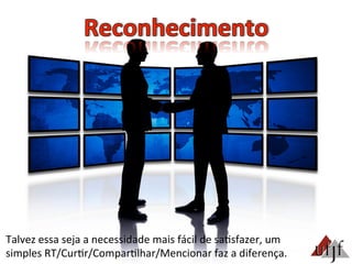 Talvez	
  essa	
  seja	
  a	
  necessidade	
  mais	
  fácil	
  de	
  sa3sfazer,	
  um	
  
simples	
  RT/Cur3r/Compar3lhar/Mencionar	
  faz	
  a	
  diferença.	
  
 