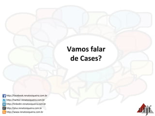 Vamos	
  falar	
  	
  
de	
  Cases?	
  
hBp://facebook.renatosiqueira.com.br	
  
hBp://twiBer.renatosiqueira.com.br	
  
hBp://linkedin.renatosiqueira.com.br	
  
hBp://plus.renatosiqueira.com.br	
  
hBp://www.renatosiqueira.com.br	
  
 