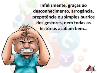 Infelizmente,	
  graças	
  ao	
  
desconhecimento,	
  arrogância,	
  
prepotência	
  ou	
  simples	
  burrice	
  
dos	
  gestores,	
  nem	
  todas	
  as	
  
histórias	
  acabam	
  bem…	
  	
  
 