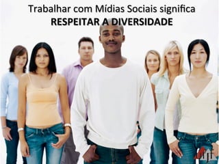Trabalhar	
  com	
  Mídias	
  Sociais	
  signiﬁca	
  
RESPEITAR	
  A	
  DIVERSIDADE	
  
 