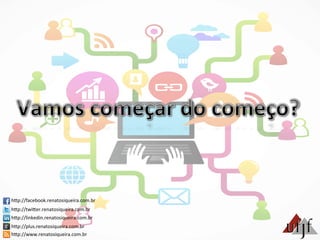 hBp://facebook.renatosiqueira.com.br	
  
hBp://twiBer.renatosiqueira.com.br	
  
hBp://linkedin.renatosiqueira.com.br	
  
hBp://plus.renatosiqueira.com.br	
  
hBp://www.renatosiqueira.com.br	
  
 