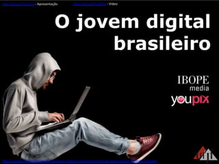 hBp://goo.gl/VvGSUg	
  -­‐	
  Apresentação	
   hBp://goo.gl/D1aNXw	
  -­‐	
  Video	
  
hBp://youpix.com.br/fes3val/8-­‐revelacoes-­‐sobre-­‐o-­‐comportamento-­‐do-­‐jovem-­‐digital-­‐segundo-­‐o-­‐ibope/	
  
 