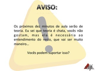 Os	
   próximos	
   dez	
   minutos	
   de	
   aula	
   serão	
   de	
  
teoria.	
   Eu	
   sei	
   que	
   teoria	
   é	
   chata,	
   vocês	
   não	
  
gostam,	
   mas	
   ela	
   é	
   necessária	
   ao	
  
entendimento	
   do	
   resto,	
   que	
   vai	
   ser	
   muito	
  
maneiro…	
  
	
  
Vocês	
  podem	
  suportar	
  isso?	
  
 
