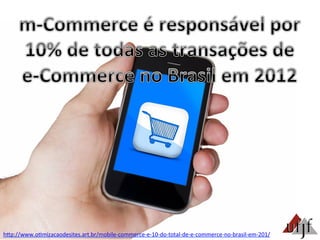 hBp://www.o3mizacaodesites.art.br/mobile-­‐commerce-­‐e-­‐10-­‐do-­‐total-­‐de-­‐e-­‐commerce-­‐no-­‐brasil-­‐em-­‐201/	
  
 