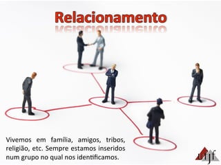 Vivemos	
   em	
   família,	
   amigos,	
   tribos,	
  
religião,	
  etc.	
  Sempre	
  estamos	
  inseridos	
  
num	
  grupo	
  no	
  qual	
  nos	
  iden3ﬁcamos.	
  	
  
 