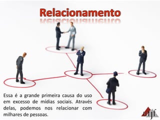 Essa	
   é	
   a	
   grande	
   primeira	
   causa	
   do	
   uso	
  
em	
   excesso	
   de	
   mídias	
   sociais.	
   Através	
  
delas,	
   podemos	
   nos	
   relacionar	
   com	
  
milhares	
  de	
  pessoas.	
  	
  
 