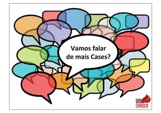 Vamos	
  falar	
  	
  
de	
  mais	
  Cases?	
  
 